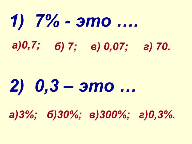 1) 7% - это …. а)0,7; б) 7; в) 0,07; г) 70. 2) 0,3 – это … а)3%; б)30%; в)300%; г)0,3%.