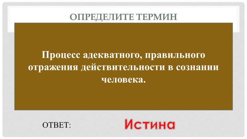 Определите термин Процесс адекватного, правильного отражения действительности в сознании человека