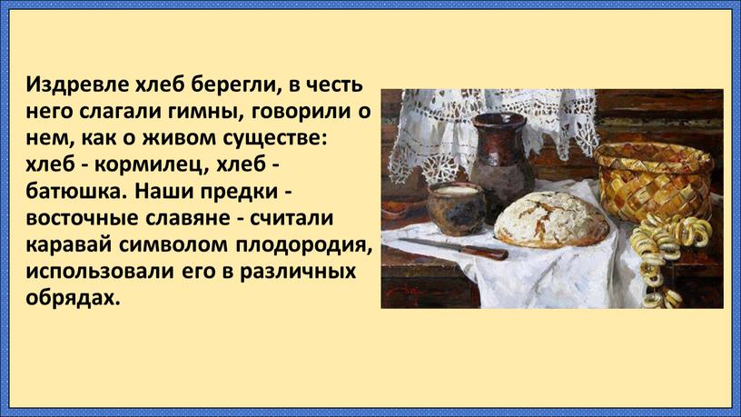 Издревле хлеб берегли, в честь него слагали гимны, говорили о нем, как о живом существе: хлеб - кормилец, хлеб - батюшка