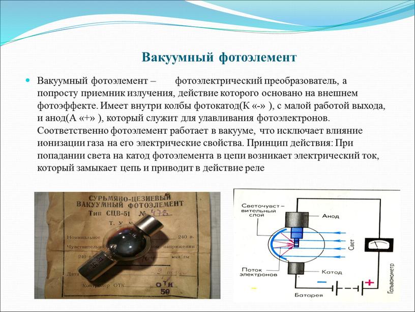 Вакуумный фотоэлемент Вакуумный фотоэлемент – это фотоэлектрический преобразователь, а попросту приемник излучения, действие которого основано на внешнем фотоэффекте