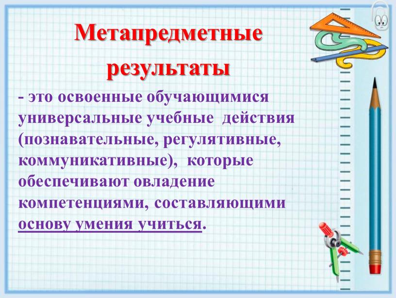 Метапредметные результаты - это освоенные обучающимися универсальные учебные действия (познавательные, регулятивные, коммуникативные), которые обеспечивают овладение компетенциями, составляющими основу умения учиться