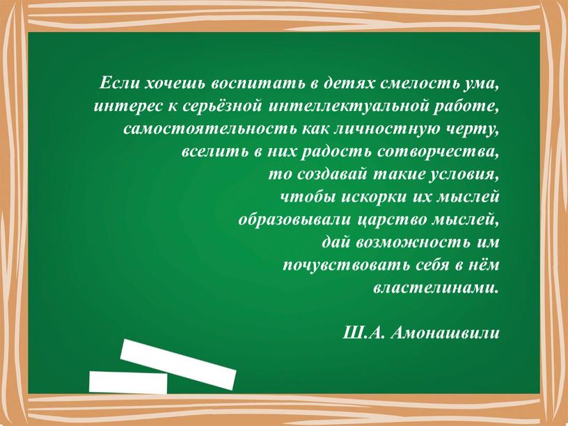 Если хочешь воспитать в детях смелость ума, интерес к серьёзной интеллектуальной работе, самостоятельность как личностную черту, вселить в них радость сотворчества, то создавай такие условия,…