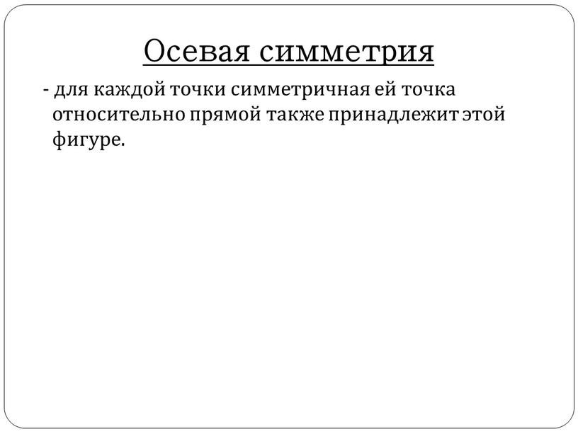 Осевая симметрия - для каждой точки симметричная ей точка относительно прямой также принадлежит этой фигуре