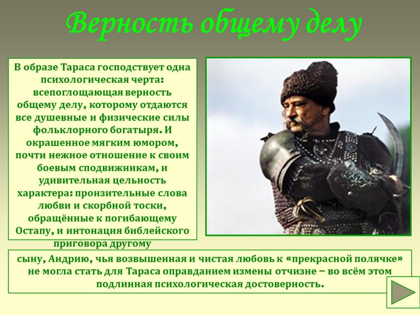 Верность общему делу В образе Тараса господствует одна психологическая черта: всепоглощающая верность общему делу, которому отдаются все душевные и физические силы фольклорного богатыря