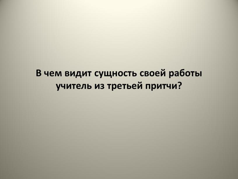 В чем видит сущность своей работы учитель из третьей притчи?