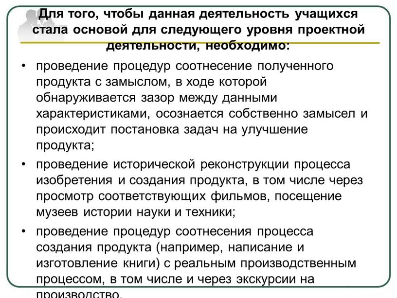 Для того, чтобы данная деятельность учащихся стала основой для следующего уровня проектной деятельности, необходимо: проведение процедур соотнесение полученного продукта с замыслом, в ходе которой обнаруживается…