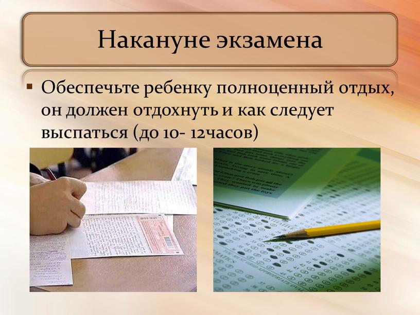 Накануне экзамена Обеспечьте ребенку полноценный отдых, он должен отдохнуть и как следует выспаться (до 10- 12часов)