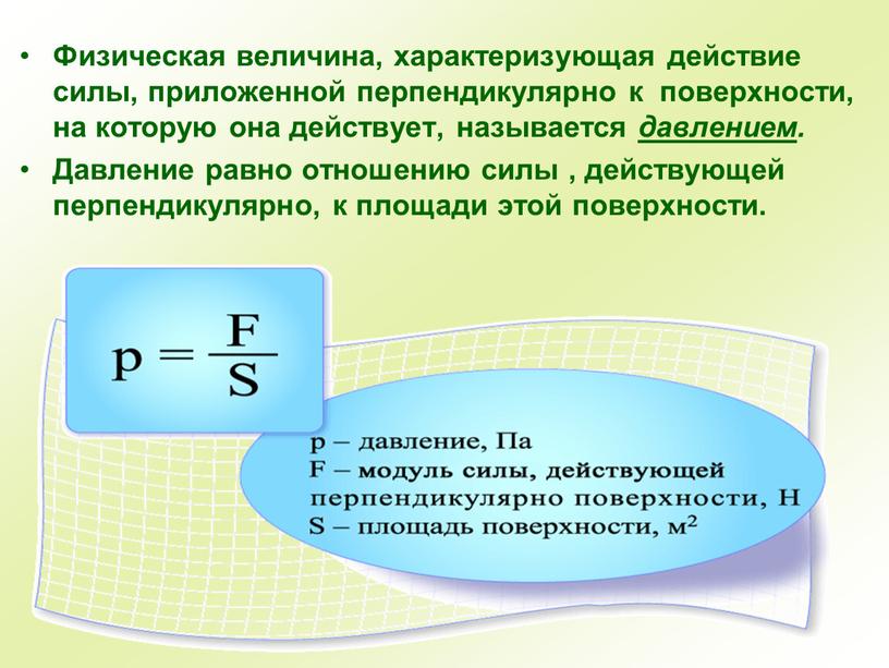 Физическая величина, характеризующая действие силы, приложенной перпендикулярно к поверхности, на которую она действует, называется давлением