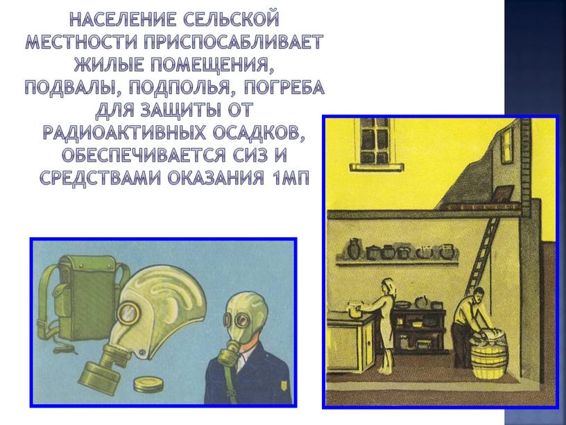 Население сельской местности приспосабливает жилые помещения, подвалы, подполья, погреба для защиты от радиоактивных осадков, обеспечивается