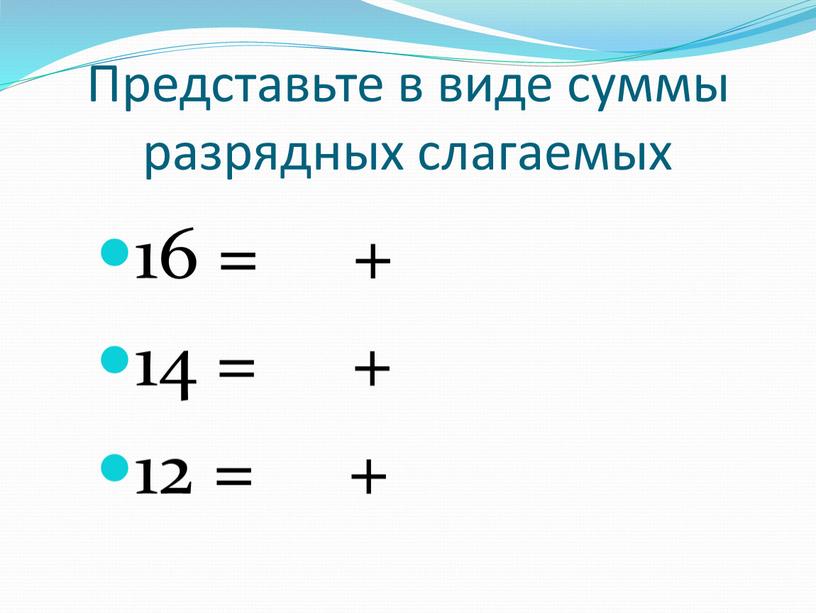 Представьте в виде суммы разрядных слагаемых 16 = + 14 = + 12 = +