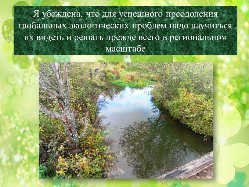 Я убеждена, что для успешного преодоления глобальных экологических проблем надо научиться их видеть и решать прежде всего в региональном масштабе