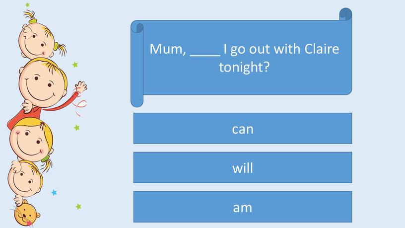 Mum, ____ I go out with Claire tonight? can will am