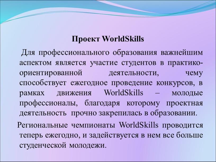 Проект WorldSkills Для профессионального образования важнейшим аспектом является участие студентов в практико-ориентированной деятельности, чему способствует ежегодное проведение конкурсов, в рамках движения