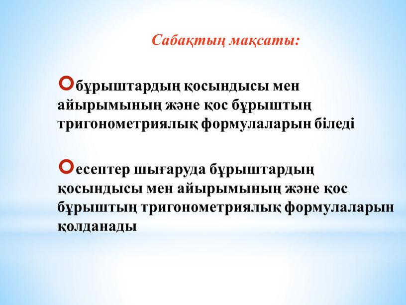 Сабақтың мақсаты: бұрыштардың қосындысы мен айырымының және қос бұрыштың тригонометриялық формулаларын біледі есептер шығаруда бұрыштардың қосындысы мен айырымының және қос бұрыштың тригонометриялық формулаларын қолданады