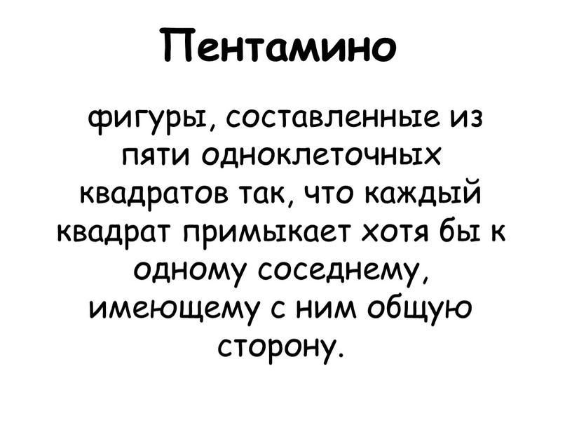 Пентамино фигуры, составленные из пяти одноклеточных квадратов так, что каждый квадрат примыкает хотя бы к одному соседнему, имеющему с ним общую сторону