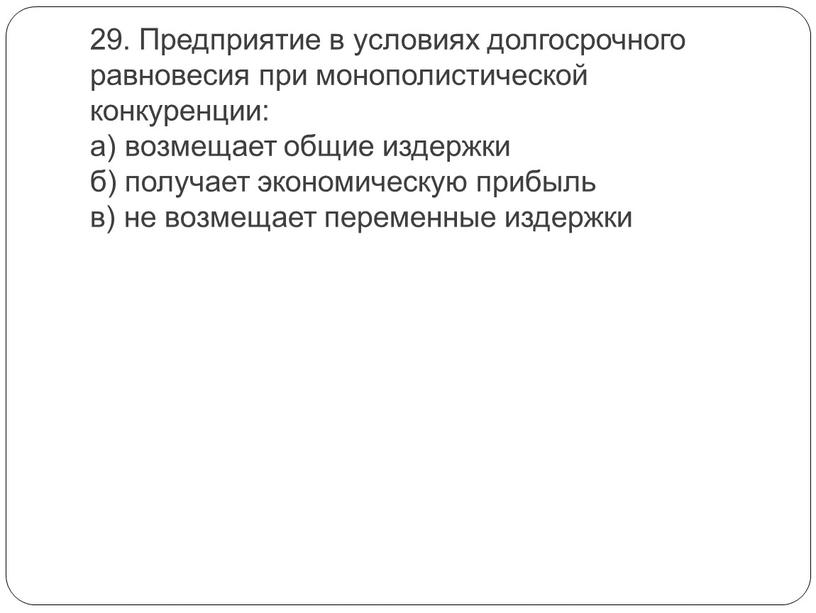 Предприятие в условиях долгосрочного равновесия при монополистической конкуренции: а) возмещает общие издержки б) получает экономическую прибыль в) не возмещает переменные издержки