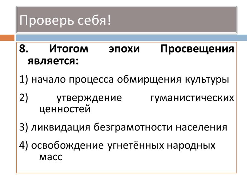 Проверь себя! 8. Итогом эпохи Просвещения является: 1) начало процесса обмирщения культуры 2) утверждение гуманистических ценностей 3) ликвидация безграмотности населения 4) освобождение угнетённых народных масс