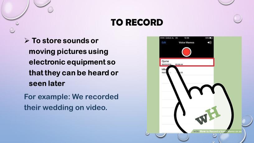 To record To store sounds or moving pictures using electronic equipment so that they can be heard or seen later