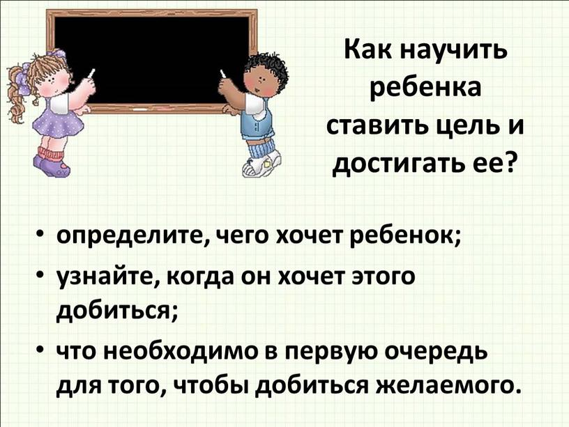 Как научить ребенка ставить цель и достигать ее? определите, чего хочет ребенок; узнайте, когда он хочет этого добиться; что необходимо в первую очередь для того,…