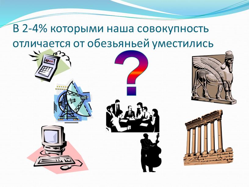 В 2-4% которыми наша совокупность отличается от обезьяньей уместились ?