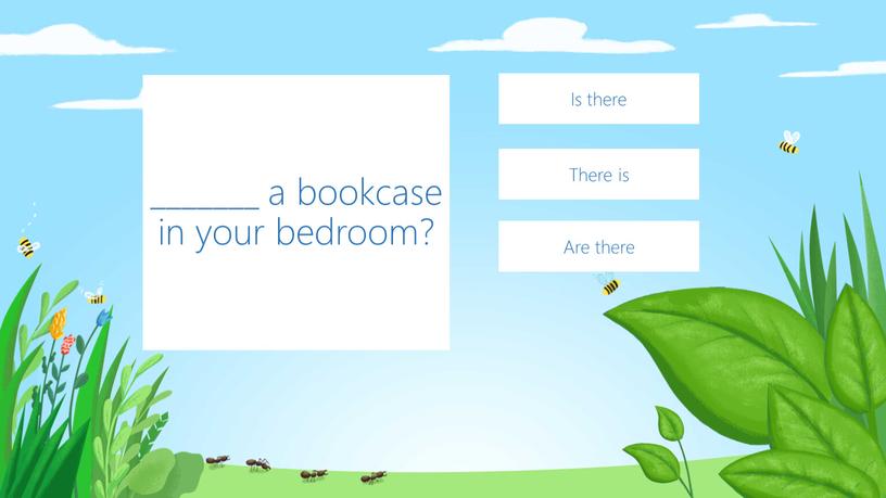 _______ a bookcase in your bedroom? Is there There is Are there