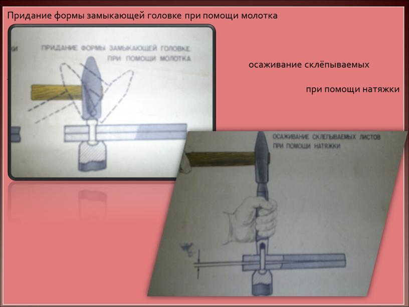 Придание формы замыкающей головке при помощи молотка осаживание склёпываемых листов при помощи натяжки