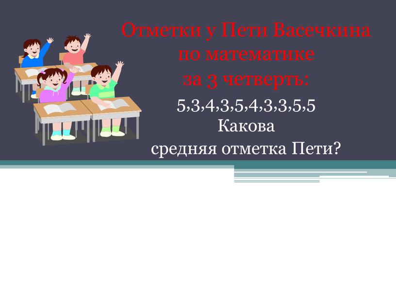 Отметки у Пети Васечкина по математике за 3 четверть: 5,3,4,3,5,4,3,3,5,5