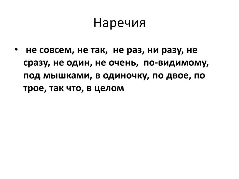 Наречия не совсем, не так, не раз, ни разу, не сразу, не один, не очень, по-видимому, под мышками, в одиночку, по двое, по трое, так…