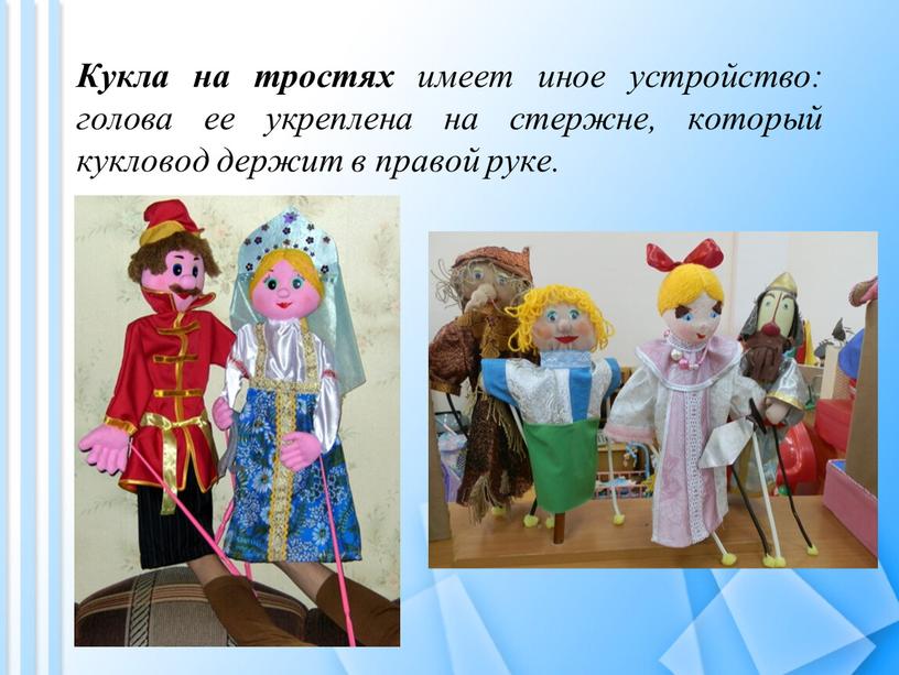 Кукла на тростях имеет иное устройство: голова ее укреплена на стержне, который кукловод держит в правой руке