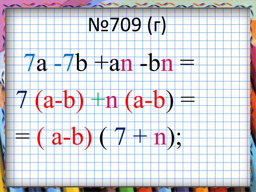 №709 (г) 7a -7b +an -bn = 7 (a-b) +n (a-b) = = ( a-b) ( 7 + n);
