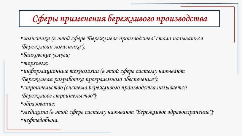 Сферы применения бережливого производства логистика (в этой сфере "Бережливое производство" стало называться "Бережливая логистика"); банковские услуги; торговля; информационные технологии (в этой сфере систему называют "Бережливая…