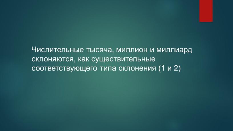 Числительные тысяча, миллион и миллиард склоняются, как существительные соответствующего типа склонения (1 и 2)