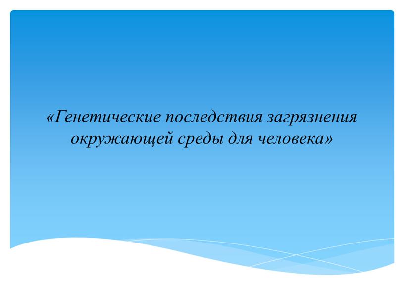 Генетические последствия загрязнения окружающей среды для человека»