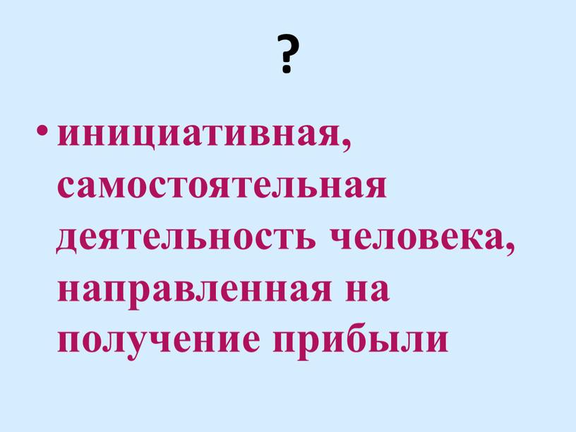 ? инициативная, самостоятельная деятельность человека, направленная на получение прибыли