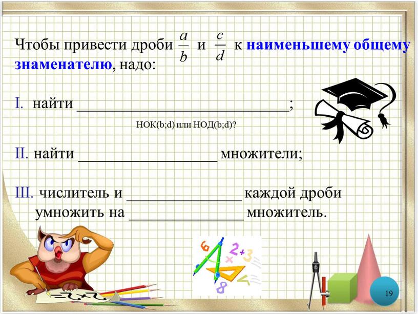 Чтобы привести дроби и к наименьшему общему знаменателю , надо: