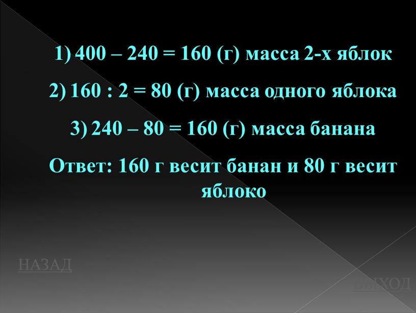 НАЗАД ВЫХОД 400 – 240 = 160 (г) масса 2-х яблок 160 : 2 = 80 (г) масса одного яблока 240 – 80 = 160…