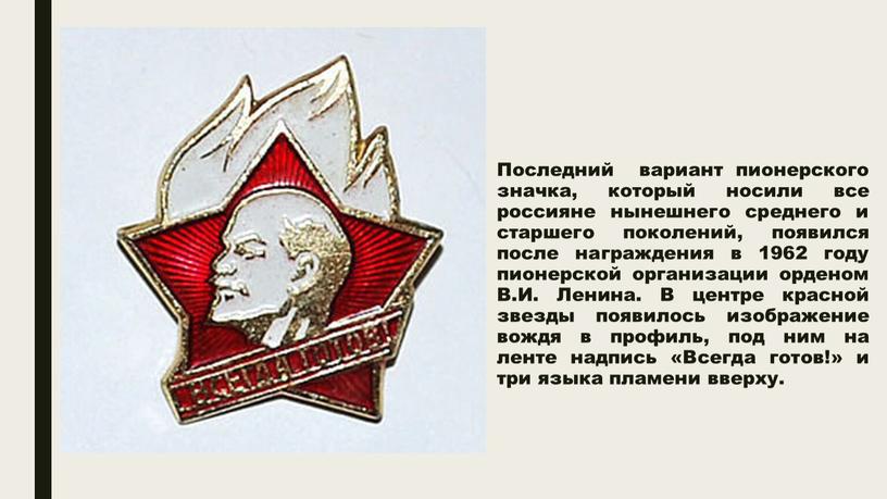 Последний вариант пионерского значка, который носили все россияне нынешнего среднего и старшего поколений, появился после награждения в 1962 году пионерской организации орденом