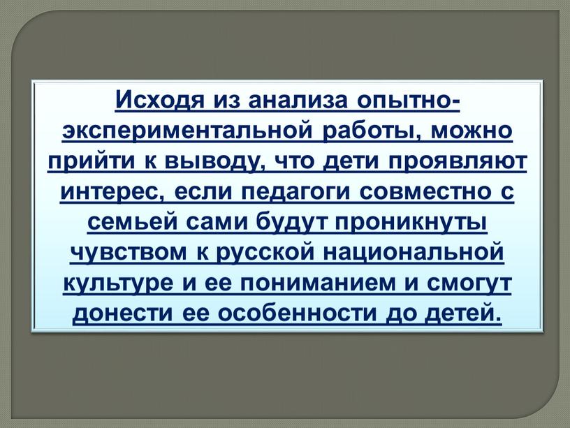 Исходя из анализа опытно-экспериментальной работы, можно прийти к выводу, что дети проявляют интерес, если педагоги совместно с семьей сами будут проникнуты чувством к русской национальной…