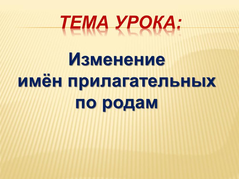 Тема урока: Изменение имён прилагательных по родам