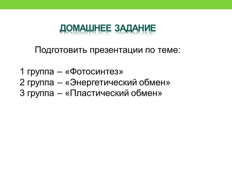 Домашнее задание Подготовить презентации по теме: 1 группа – «Фотосинтез» 2 группа – «Энергетический обмен» 3 группа – «Пластический обмен»