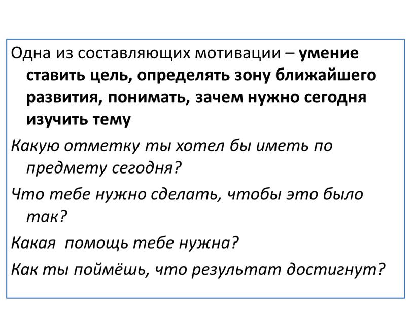 Одна из составляющих мотивации – умение ставить цель, определять зону ближайшего развития, понимать, зачем нужно сегодня изучить тему