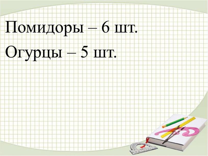 Помидоры – 6 шт. Огурцы – 5 шт