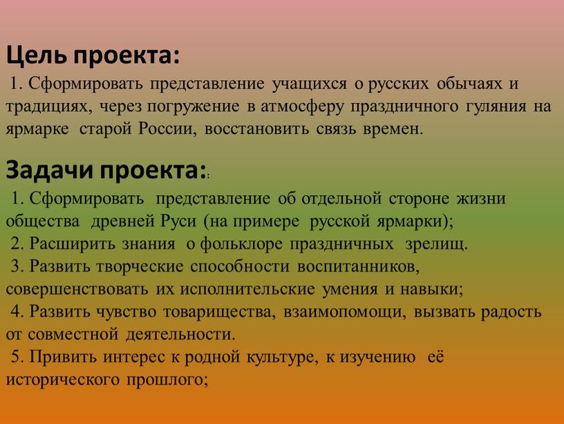 Цель проекта: 1. Сформировать представление учащихся о русских обычаях и традициях, через погружение в атмосферу праздничного гуляния на ярмарке старой