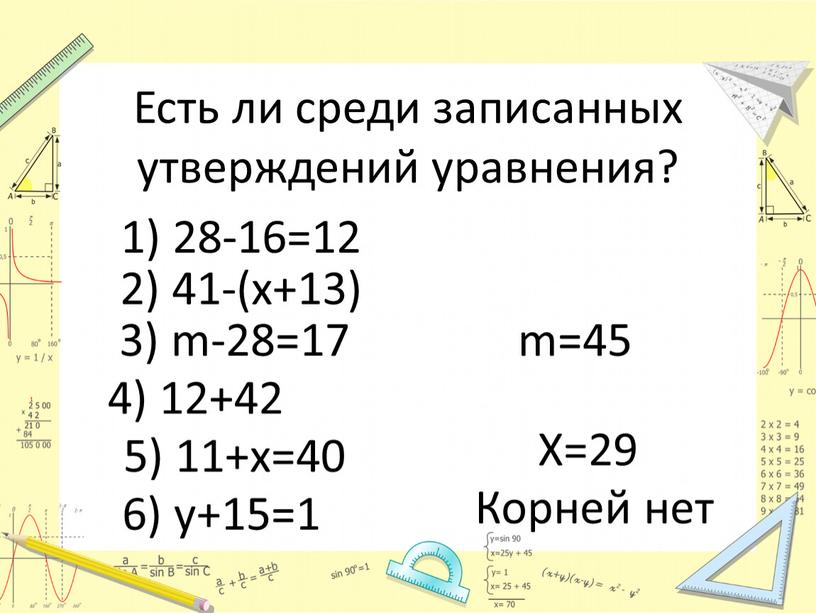 Есть ли среди записанных утверждений уравнения? 1) 28-16=12 2) 41-(х+13) 3) m-28=17 4) 12+42 5) 11+х=40 6) у+15=1 m=45