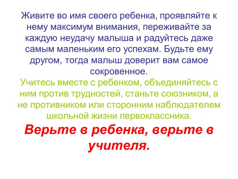 Живите во имя своего ребенка, проявляйте к нему максимум внимания, переживайте за каждую неудачу малыша и радуйтесь даже самым маленьким его успехам