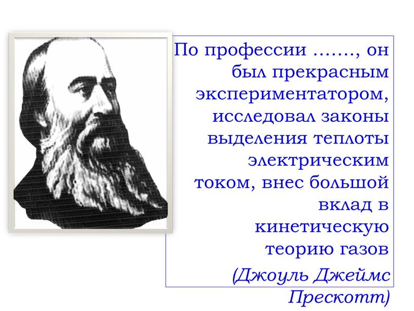 По профессии ……., он был прекрасным экспериментатором, исследовал законы выделения теплоты электрическим током, внес большой вклад в кинетическую теорию газов (Джоуль