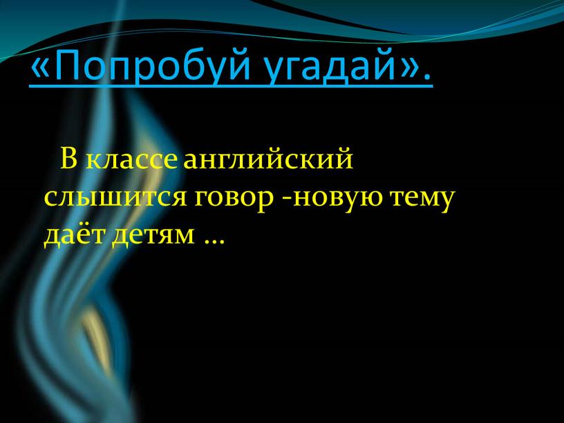 Попробуй угадай». В классе английский слышится говор -новую тему даёт детям …