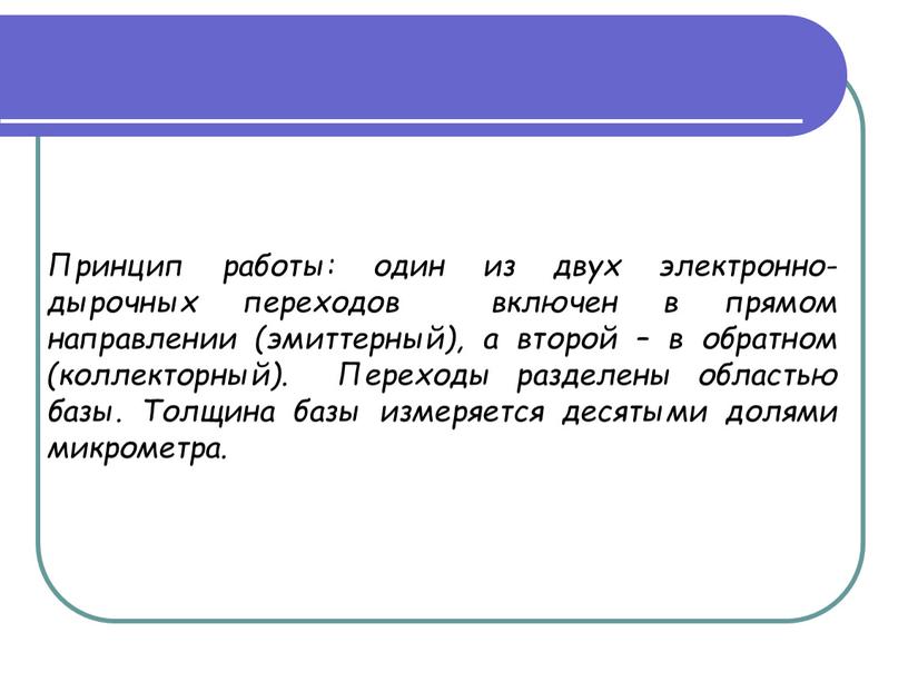 Принцип работы: один из двух электронно-дырочных переходов включен в прямом направлении (эмиттерный), а второй – в обратном (коллекторный)