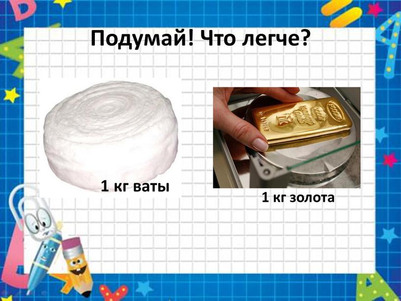 Подумай! Что легче? 1 кг ваты 1 кг золота