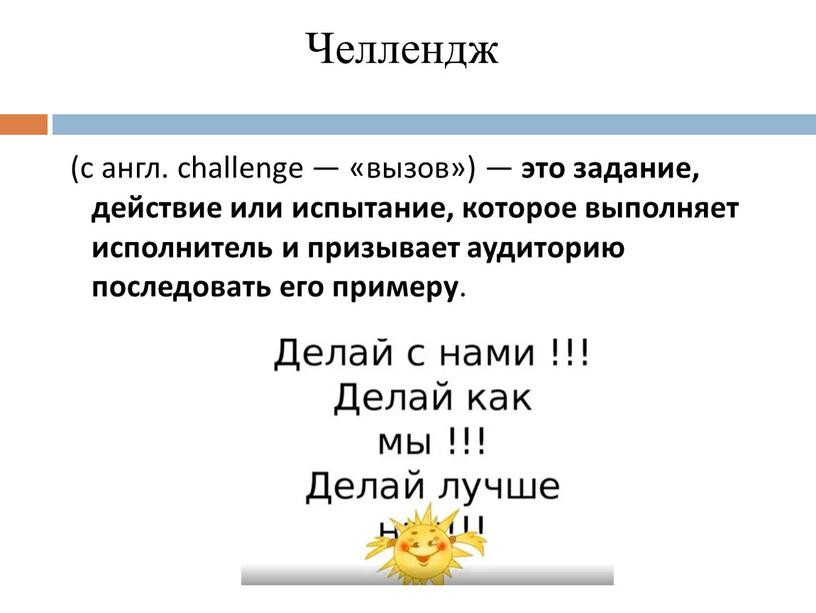 Челлендж (с англ. challenge — «вызов») — это задание, действие или испытание, которое выполняет исполнитель и призывает аудиторию последовать его примеру